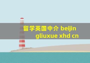 留学英国中介 beijingliuxue xhd cn